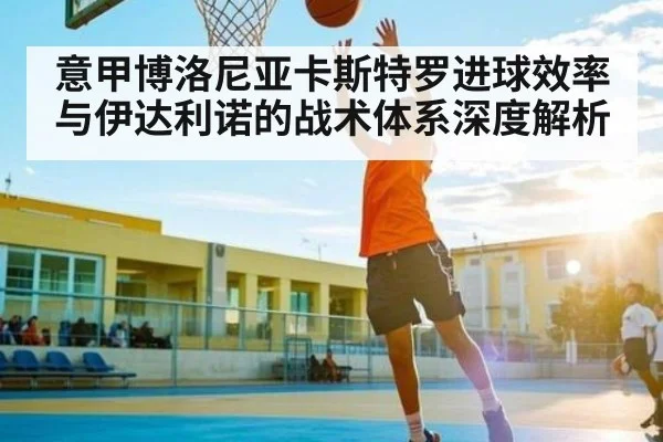 意甲博洛尼亚卡斯特罗进球效率与伊达利诺的战术体系深度解析