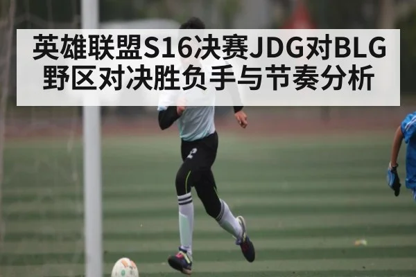 英雄联盟S16决赛JDG对BLG野区对决胜负手与节奏分析
