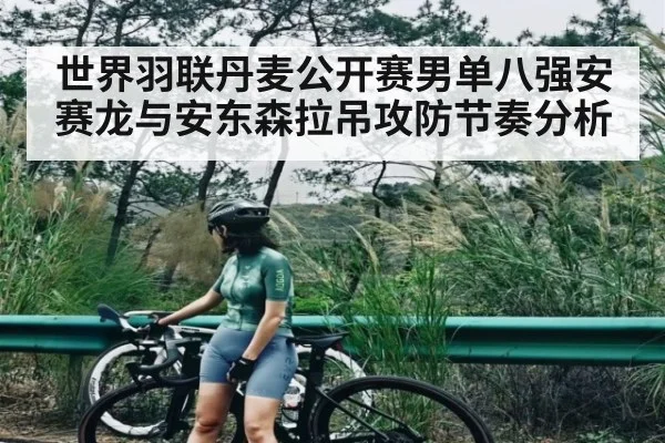 世界羽联丹麦公开赛男单八强安赛龙与安东森拉吊攻防节奏分析 - c7c7.app